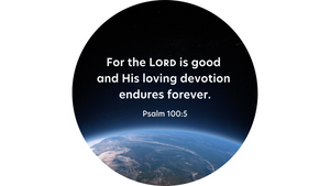 Circular picture of the view of planet earth from space.  White text overlaid says For the Lord is good and His loving devotion endures forever Psalm 100:5.
