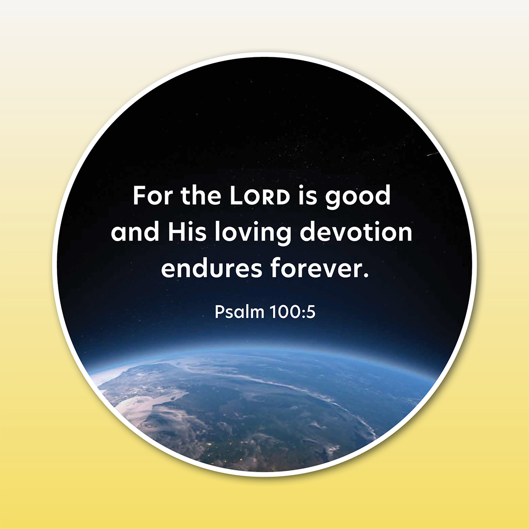 Circular picture of the view of planet earth from space. White text overlaid says For the Lord is good and His loving devotion endures forever Psalm 100:5.